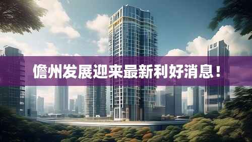 儋州发展迎来最新利好消息!