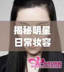 揭秘明星日常妆容,光彩背后的秘密之道