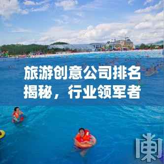 旅游创意公司排名揭秘,行业领军者的成功奥秘探索