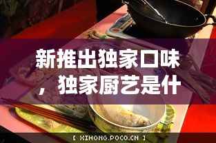 新推出独家口味,独家厨艺是什么意思