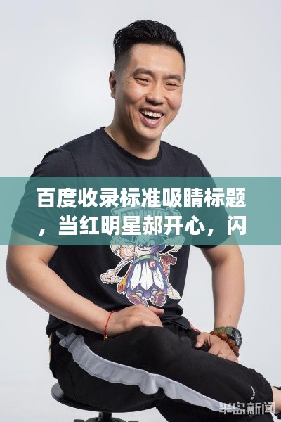 百度收录标准吸睛标题,当红明星郝开心,闪耀之星的魅力之旅!