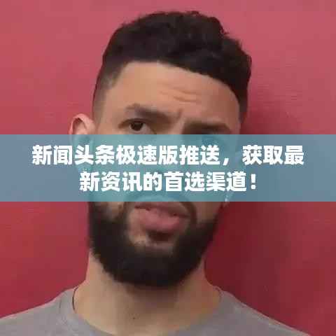 新闻头条极速版推送,获取最新资讯的首选渠道!