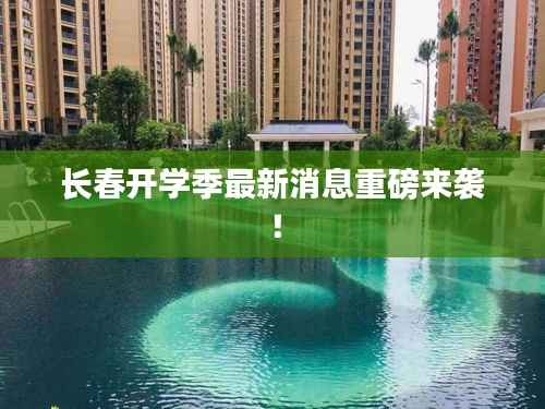 长春开学季最新消息重磅来袭！