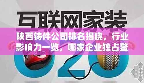陕西铸件公司排名揭晓,行业影响力一览,哪家企业独占鳌头?