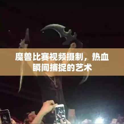 魔兽比赛视频摄制,热血瞬间捕捉的艺术