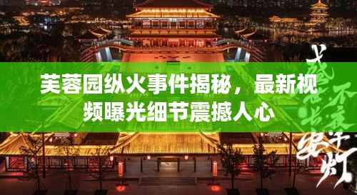 芙蓉园纵火事件揭秘,最新视频曝光细节震撼人心