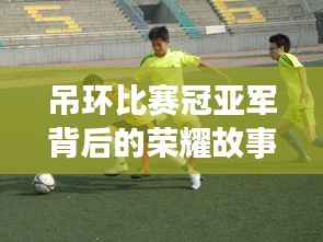 吊环比赛冠亚军背后的荣耀故事,汗水与坚持铸就辉煌