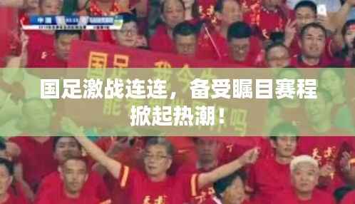 国足激战连连,备受瞩目赛程掀起热潮!