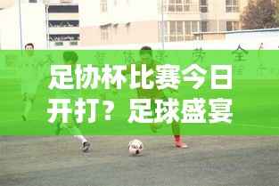 足协杯比赛今日开打?足球盛宴引爆期待与狂欢!