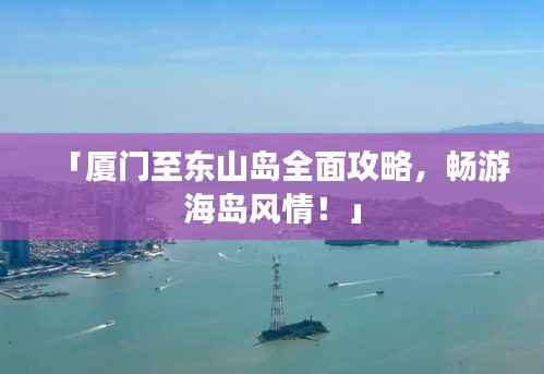「厦门至东山岛全面攻略，畅游海岛风情！」