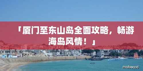 「厦门至东山岛全面攻略,畅游海岛风情!」