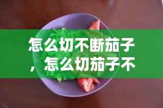 怎么切不断茄子，怎么切茄子不断视频 