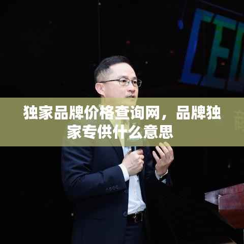 独家品牌价格查询网，品牌独家专供什么意思 