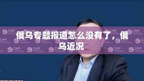 俄乌专题报道怎么没有了,俄乌近况