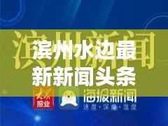 滨州水边最新新闻头条速递