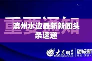 滨州水边最新新闻头条速递