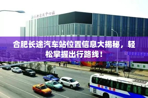 合肥长途汽车站位置信息大揭秘,轻松掌握出行路线!