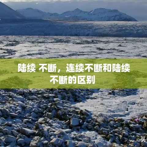 陆续 不断,连续不断和陆续不断的区别