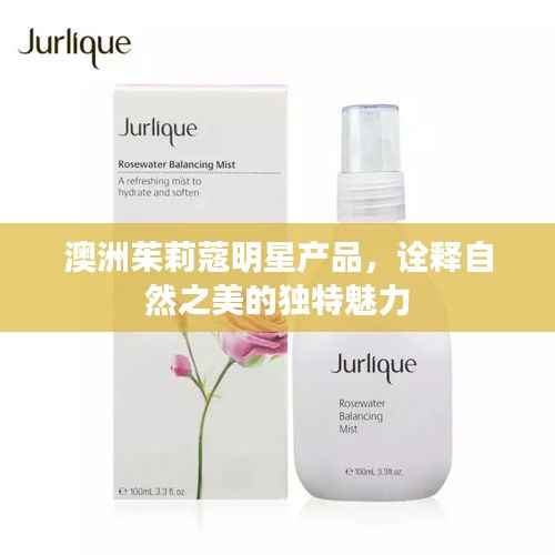 澳洲茱莉蔻明星产品,诠释自然之美的独特魅力