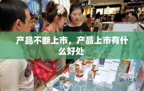产品不断上市,产品上市有什么好处