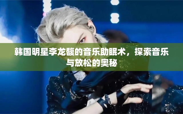 韩国明星李龙馥的音乐助眠术,探索音乐与放松的奥秘