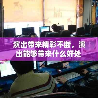 演出带来精彩不断,演出能够带来什么好处