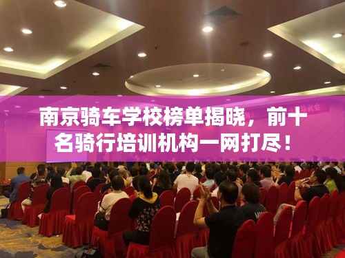 南京骑车学校榜单揭晓,前十名骑行培训机构一网打尽!