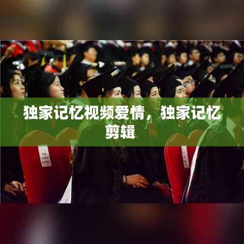 独家记忆视频爱情,独家记忆剪辑