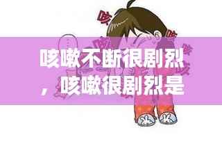 咳嗽不断很剧烈,咳嗽很剧烈是怎么回事