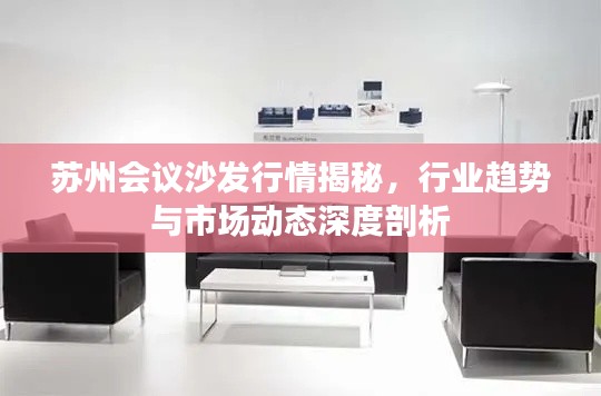 苏州会议沙发行情揭秘,行业趋势与市场动态深度剖析
