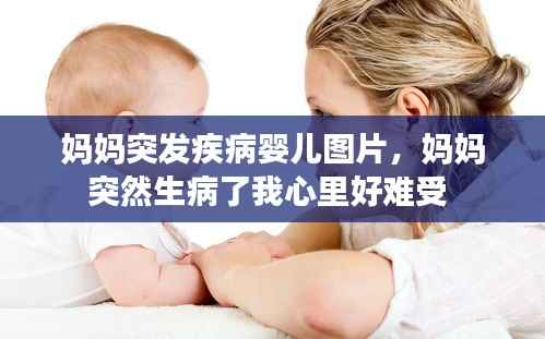 妈妈突发疾病婴儿图片,妈妈突然生病了我心里好难受