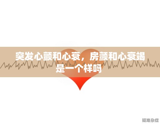 突发心颤和心衰,房颤和心衰竭是一个样吗