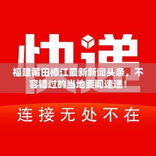 福建莆田樟江最新新闻头条,不容错过的当地要闻速递!