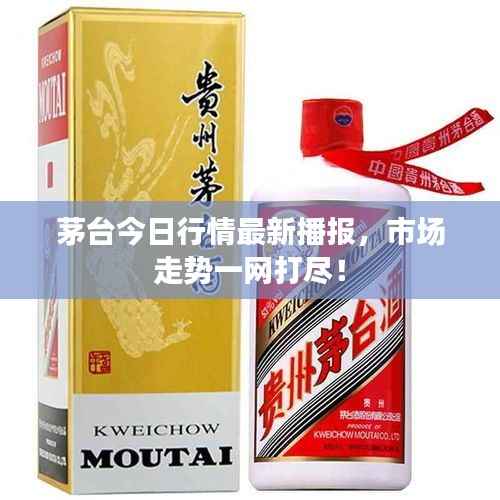 茅台今日行情最新播报,市场走势一网打尽!