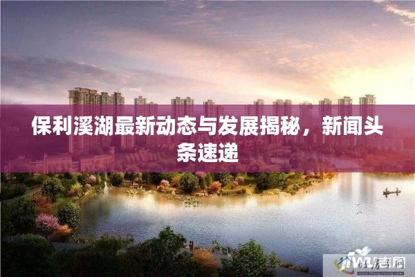 保利溪湖最新动态与发展揭秘，新闻头条速递