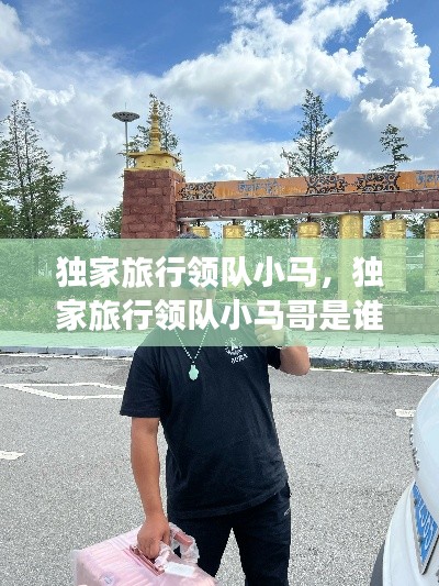 独家旅行领队小马,独家旅行领队小马哥是谁
