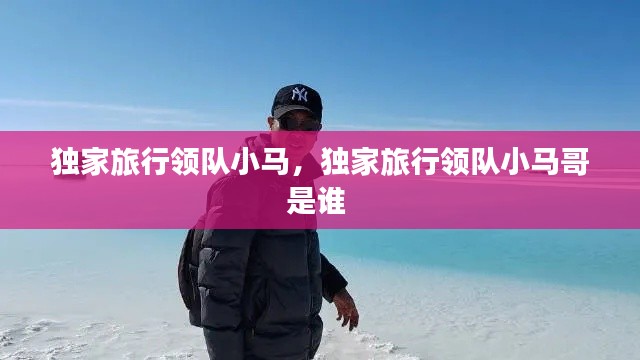 独家旅行领队小马,独家旅行领队小马哥是谁