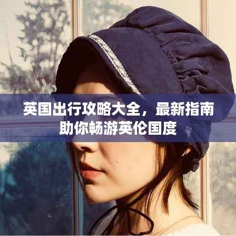 英国出行攻略大全，最新指南助你畅游英伦国度