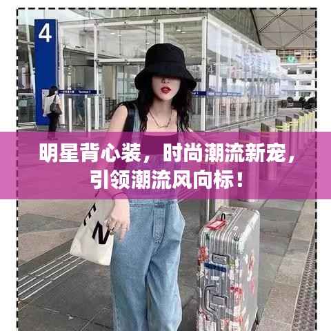 明星背心装,时尚潮流新宠,引领潮流风向标!