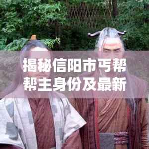 揭秘信阳市丐帮帮主身份及最新动态