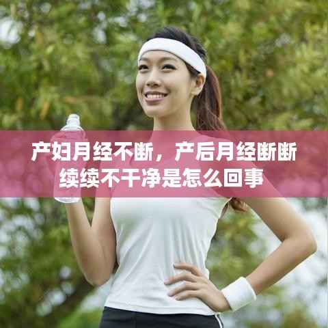 产妇月经不断,产后月经断断续续不干净是怎么回事
