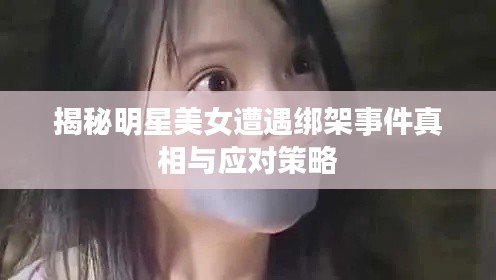 揭秘明星美女遭遇绑架事件真相与应对策略
