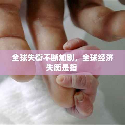 全球失衡不断加剧,全球经济失衡是指