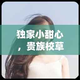 独家小甜心，贵族校草独家小甜心 