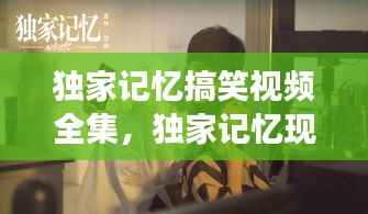 独家记忆搞笑视频全集，独家记忆现场版 