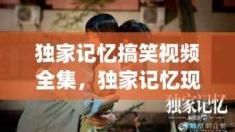 独家记忆搞笑视频全集,独家记忆现场版