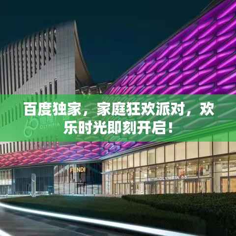 百度独家，家庭狂欢派对，欢乐时光即刻开启！