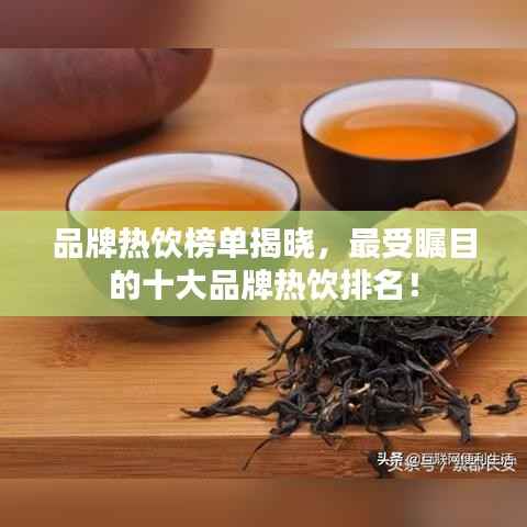 品牌热饮榜单揭晓，最受瞩目的十大品牌热饮排名！