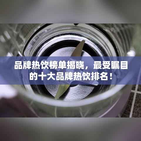 品牌热饮榜单揭晓,最受瞩目的十大品牌热饮排名!