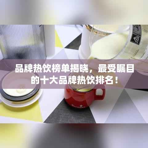 品牌热饮榜单揭晓,最受瞩目的十大品牌热饮排名!